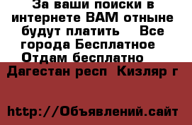 За ваши поиски в интернете ВАМ отныне будут платить! - Все города Бесплатное » Отдам бесплатно   . Дагестан респ.,Кизляр г.